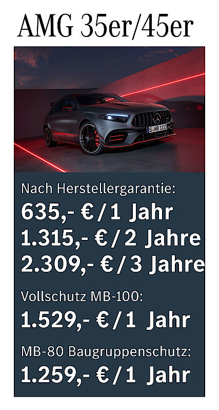 Nach Herstellergarantie: 635 € / 1 Jahr; 1315 € / 2 Jahre; 2309 € / 3 Jahre; Vollschutz MB-100: 1529 € /1 Jahr; MB-80 Baugruppenschutz: 1259 € / 1 Jahr AMG 35er / 45er Garantiepaketpreise